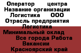 Оператор Call-центра › Название организации ­ Логистика365, ООО › Отрасль предприятия ­ Логистика › Минимальный оклад ­ 25 000 - Все города Работа » Вакансии   . Красноярский край,Красноярск г.